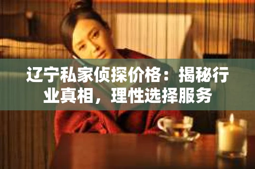 辽宁私家侦探价格：揭秘行业真相，理性选择服务