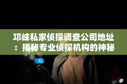 邛崃私家侦探调查公司地址：揭秘专业侦探机构的神秘面纱