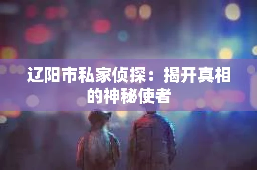 辽阳市私家侦探：揭开真相的神秘使者