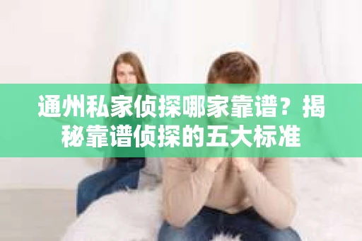 通州私家侦探哪家靠谱？揭秘靠谱侦探的五大标准
