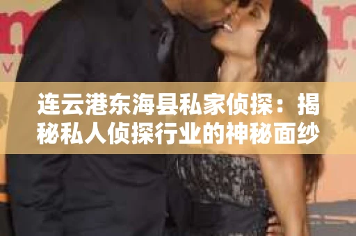 连云港东海县私家侦探：揭秘私人侦探行业的神秘面纱