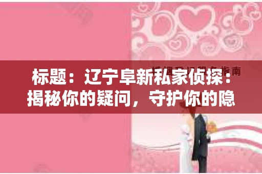 标题：辽宁阜新私家侦探：揭秘你的疑问，守护你的隐私