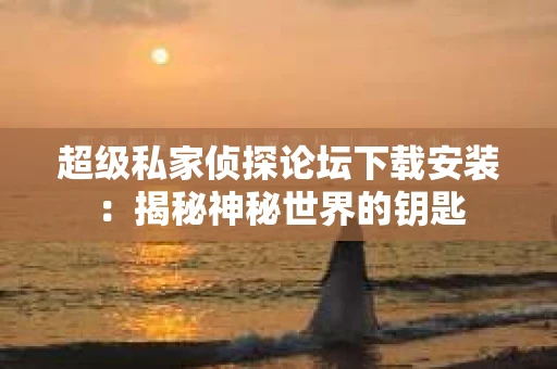超级私家侦探论坛下载安装：揭秘神秘世界的钥匙