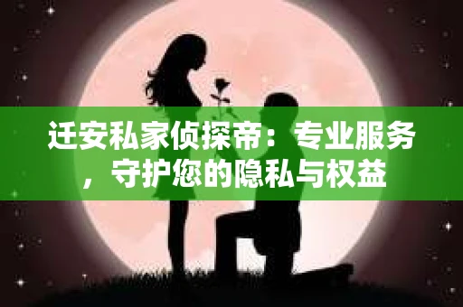 迁安私家侦探帝：专业服务，守护您的隐私与权益