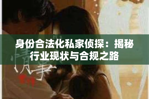 身份合法化私家侦探：揭秘行业现状与合规之路
