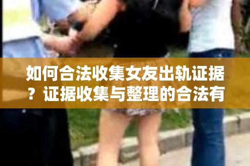 如何合法收集女友出轨证据？证据收集与整理的合法有效策略