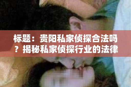 标题：贵阳私家侦探合法吗？揭秘私家侦探行业的法律边界