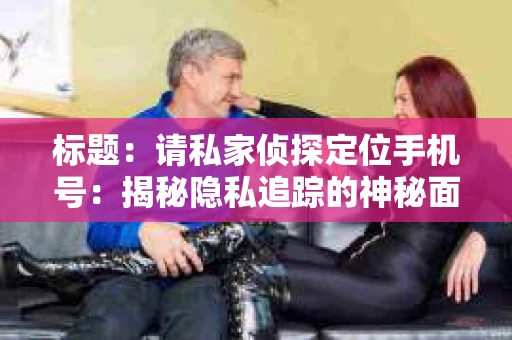 标题:请私家侦探定位手机号:揭秘隐私追踪的神秘面纱 标题:请私家侦探定位手机号:揭秘隐私追踪的神秘面纱