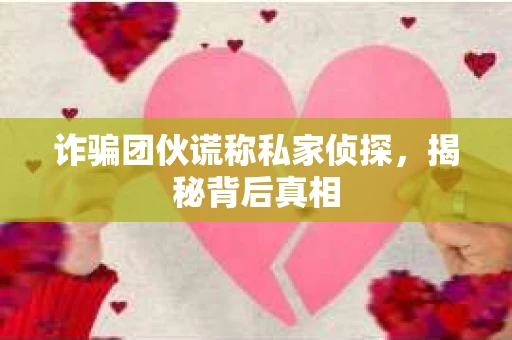 诈骗团伙谎称私家侦探，揭秘背后真相