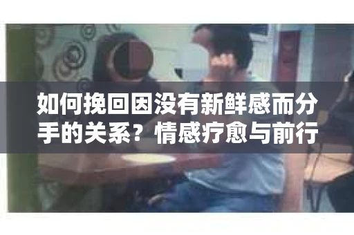 如何挽回因没有新鲜感而分手的关系？情感疗愈与前行计划