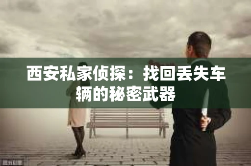西安私家侦探：找回丢失车辆的秘密武器