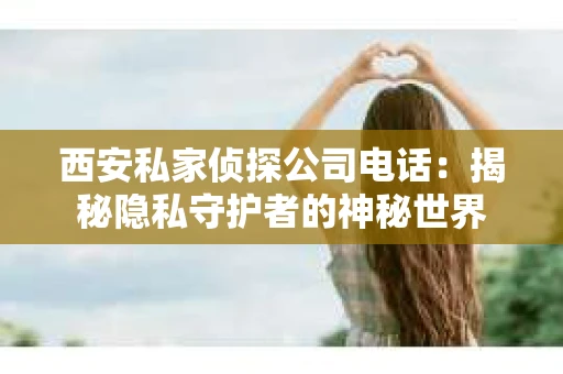 西安私家侦探公司电话：揭秘隐私守护者的神秘世界