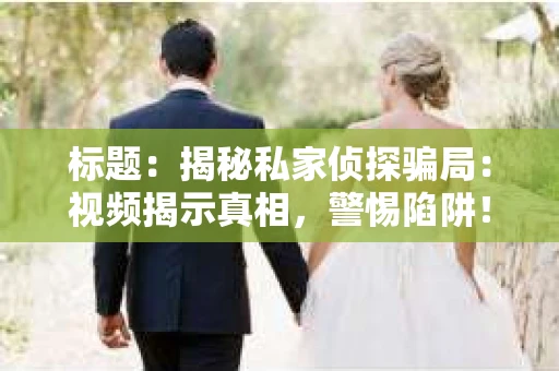 标题：揭秘私家侦探骗局：视频揭示真相，警惕陷阱！