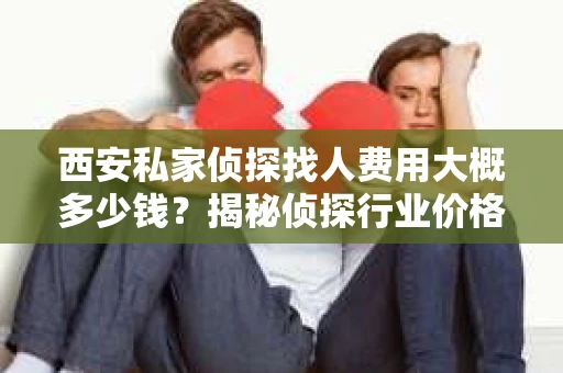 西安私家侦探找人费用大概多少钱？揭秘侦探行业价格之谜