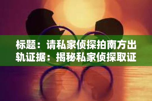 标题：请私家侦探拍南方出轨证据：揭秘私家侦探取证过程