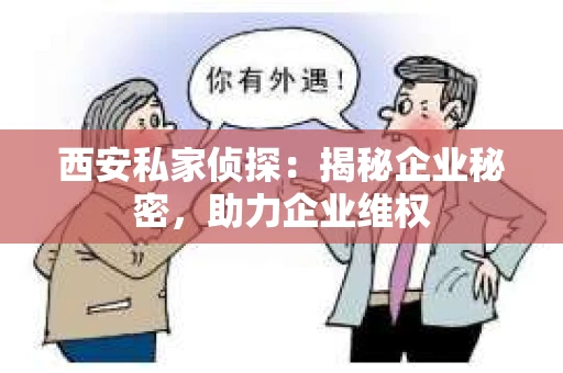 西安私家侦探：揭秘企业秘密，助力企业维权