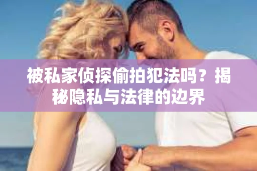 被私家侦探偷拍犯法吗？揭秘隐私与法律的边界