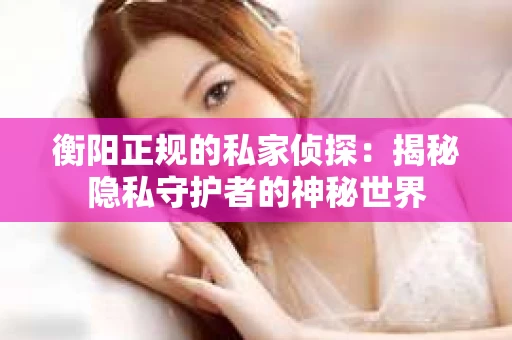 衡阳正规的私家侦探：揭秘隐私守护者的神秘世界