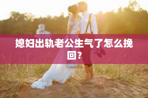媳妇出轨老公生气了怎么挽回？