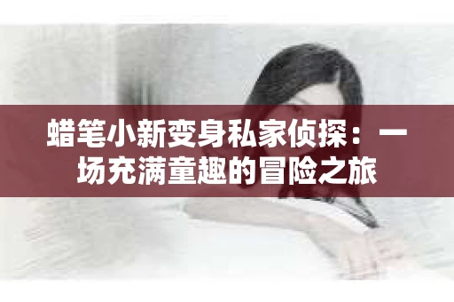 蜡笔小新变身私家侦探：一场充满童趣的冒险之旅