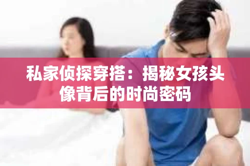 私家侦探穿搭：揭秘女孩头像背后的时尚密码
