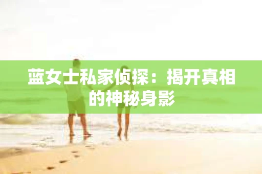 蓝女士私家侦探:揭开真相的神秘身影 蓝女士私家侦探:揭开真相的神秘身影