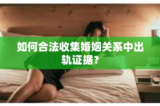 如何合法收集婚姻关系中出轨证据? 如何合法收集婚姻关系中出轨证据?