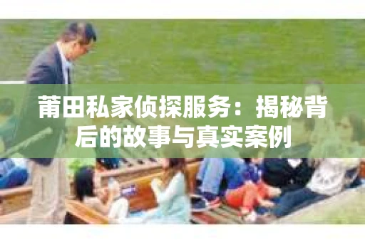 莆田私家侦探服务：揭秘背后的故事与真实案例