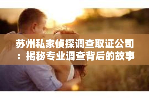 苏州私家侦探调查取证公司：揭秘专业调查背后的故事