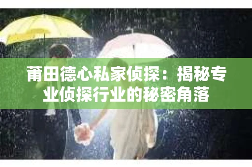 莆田德心私家侦探：揭秘专业侦探行业的秘密角落