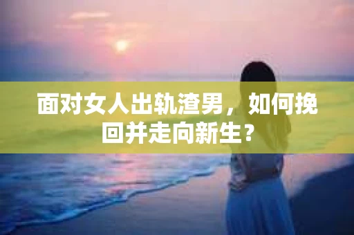 面对女人出轨渣男,如何挽回并走向新生? 面对女人出轨渣男,如何挽回并走向新生?