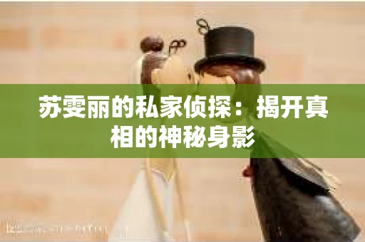 苏雯丽的私家侦探：揭开真相的神秘身影
