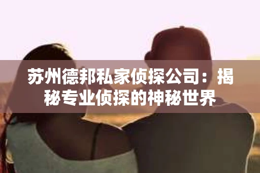 苏州德邦私家侦探公司：揭秘专业侦探的神秘世界