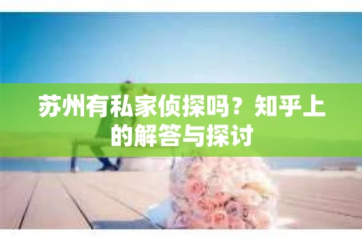 苏州有私家侦探吗？知乎上的解答与探讨