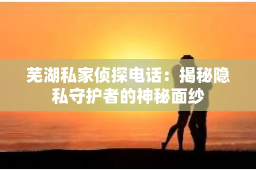 芜湖私家侦探电话:揭秘隐私守护者的神秘面纱 芜湖私家侦探电话:揭秘隐私守护者的神秘面纱