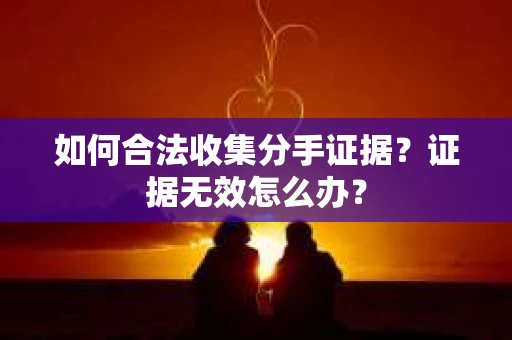 如何合法收集分手证据？证据无效怎么办？