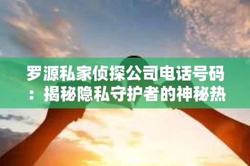 罗源私家侦探公司电话号码：揭秘隐私守护者的神秘热线