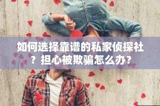 如何选择靠谱的私家侦探社?担心被欺骗怎么办? 如何选择靠谱的私家侦探社?担心被欺骗怎么办?