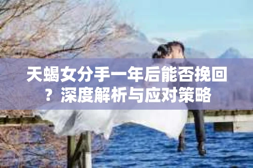 天蝎女分手一年后能否挽回?深度解析与应对策略 天蝎女分手一年后能否挽回?深度解析与应对策略