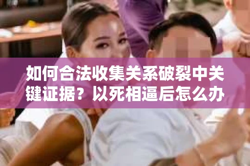 如何合法收集关系破裂中关键证据?以死相逼后怎么办? 如何合法收集关系破裂中关键证据?以死相逼后怎么办?