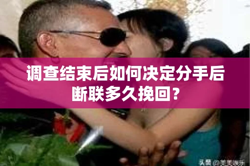 调查结束后如何决定分手后断联多久挽回? 调查结束后如何决定分手后断联多久挽回?
