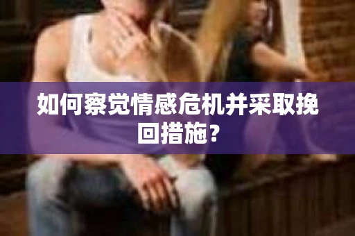 如何察觉情感危机并采取挽回措施? 如何察觉情感危机并采取挽回措施?