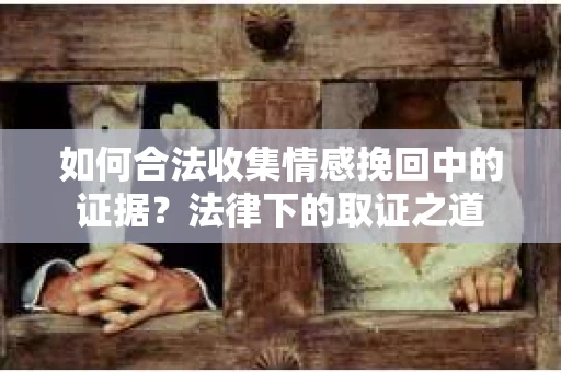 如何合法收集情感挽回中的证据?法律下的取证之道 如何合法收集情感挽回中的证据?法律下的取证之道