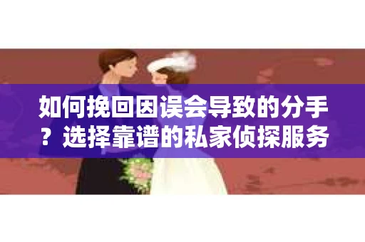 如何挽回因误会导致的分手？选择靠谱的私家侦探服务指南