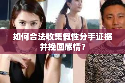 如何合法收集假性分手证据并挽回感情？