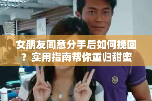 女朋友同意分手后如何挽回?实用指南帮你重归甜蜜 女朋友同意分手后如何挽回?实用指南帮你重归甜蜜