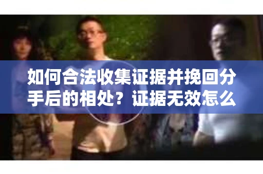 如何合法收集证据并挽回分手后的相处？证据无效怎么办？