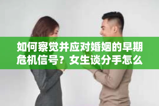 如何察觉并应对婚姻的早期危机信号?女生谈分手怎么挽回 如何察觉并应对婚姻的早期危机信号?女生谈分手怎么挽回