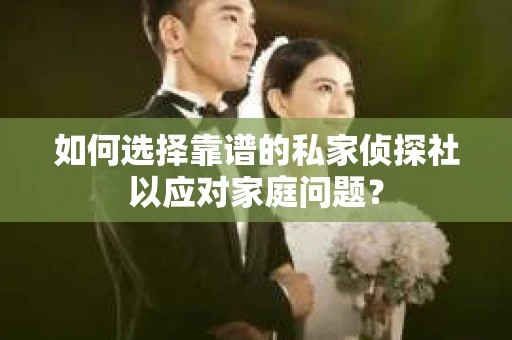 如何选择靠谱的私家侦探社以应对家庭问题？