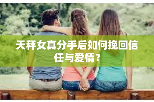 天秤女真分手后如何挽回信任与爱情？